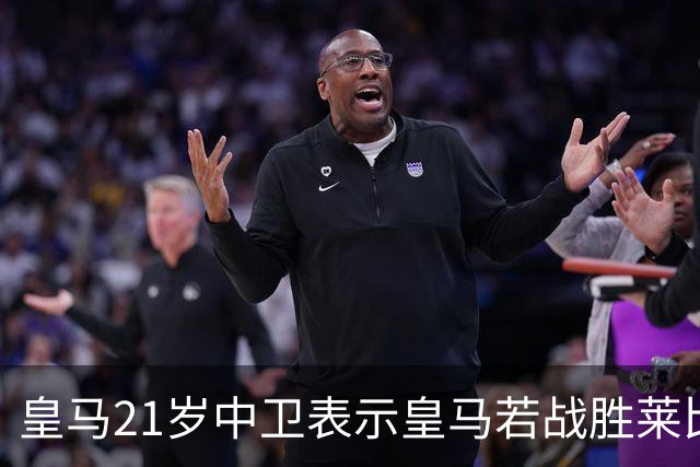 皇马21岁中卫表示皇马若战胜莱比锡，可接近欧冠8强，并欢迎中卫米利唐回归