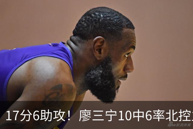 17分6助攻！廖三宁10中6率北控主场胜江苏，扭伤离场无碍精彩发挥